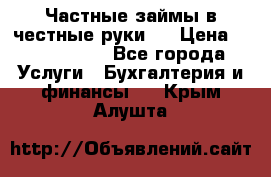 Частные займы в честные руки!  › Цена ­ 2 000 000 - Все города Услуги » Бухгалтерия и финансы   . Крым,Алушта